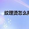 纹理烫怎么打理 纹理烫怎么烫的操作方法