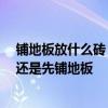 铺地板放什么砖 客厅是铺地板好还是地砖呢 装修时先刷墙还是先铺地板 铺地板放什么砖 客厅是铺地板好还是地砖呢 装修时先刷墙还是先铺地板