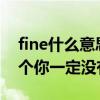 fine什么意思中文 Fine意思有很多种，这几个你一定没有听说