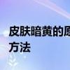 皮肤暗黄的原因是什么？暗黄皮肤有哪些调理方法