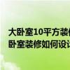 大卧室10平方装修设计 卧室是一个人最后的避风港 10平主卧室装修如何设计 