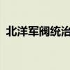 北洋军阀统治时期 北洋军阀统治始于何时? 北洋军阀统治时期 北洋军阀统治始于何时?