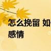 怎么挽留 如何挽回一段感情？ 六招教你挽回感情