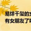 易烊千玺的女朋友是谁 长什么样？ 易烊千玺有女朋友了吗？