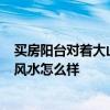 买房阳台对着大山风水好吗 房屋西南采光 面山 这样的房子风水怎么样 买房阳台对着大山风水好吗 房屋西南采光 面山 这样的房子风水怎么样