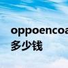 oppoencoairpro发售价多少 OPPOpadair多少钱 