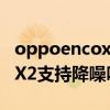 oppoencox2怎么切换降噪模式 OPPOEncoX2支持降噪吗 