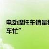电动摩托车销量猛增 电动摩托销量猛增 外卖 快递骑手“换车忙” 电动摩托车销量猛增 电动摩托销量猛增 外卖 快递骑手“换车忙”