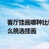 客厅挂画哪种比较好 请问新中式客厅挂画有什么讲究吗 怎么挑选挂画 