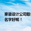 家装设计公司取名推荐 我要开个整体家装设计室 要取什么名字好呢！ 