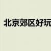北京郊区好玩的地方 北京郊区值得去的地方