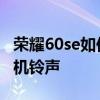 荣耀60se如何插通讯卡 荣耀60se怎么设置手机铃声 