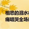 相思的泪水在不停流淌是什么歌 撕心裂肺的痛唱哭全场视频