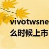 vivotwsneo什么时候上架 vivoTWSAir什么时候上市 