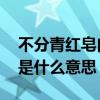 不分青红皂白是什么意思 不分青红皂白的皂是什么意思