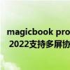 magicbook pro 2020多屏协同怎么用 荣耀MagicBook14 2022支持多屏协同吗 magicbook pro 2020多屏协同怎么用 荣耀MagicBook14 2022支持多屏协同吗