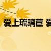 爱上琉璃苣 爱上琉璃苣女孩电视剧免费观看 爱上琉璃苣 爱上琉璃苣女孩电视剧免费观看
