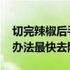 切完辣椒后手很辣怎么办 辣椒辣到手了什么办法最快去除