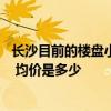 长沙目前的楼盘小户型最新价格 长沙最新小户型楼盘在哪里 均价是多少 