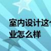 室内设计这个行业真的好吗 室内设计这个行业怎么样 