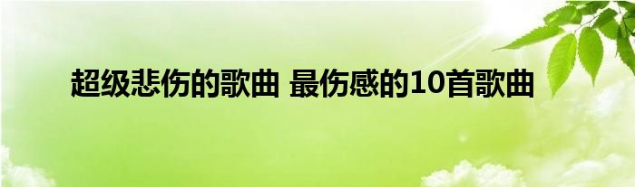 超级悲伤的歌曲 最伤感的10首歌曲