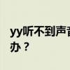 yy听不到声音 在国外用YY语音没有声音怎么办？
