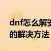 dnf怎么解安全模式 DNF安全模式无法解除的解决方法 dnf怎么解安全模式 DNF安全模式无法解除的解决方法