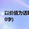 以价值为话题的作文(以价值为话题的作文800字) 以价值为话题的作文(以价值为话题的作文800字)