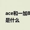 ace和一加8t 一加ace竞速版和一加ace区别是什么 