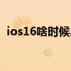 ios16啥时候出 ios16公测版什么时候发布 ios16啥时候出 ios16公测版什么时候发布