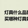 灯具什么品牌好,购买需注意什么 朋友们讲讲买哪种灯具好 