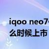 iqoo neo7估计什么时候上市 iqooneo7什么时候上市 