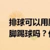 排球可以用脚踢吗 在排球比赛中可不可以用脚踢球吗？优质