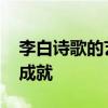 李白诗歌的艺术成就 诗仙李白的贡献和艺术成就