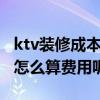 ktv装修成本核算 问一下ktv装修设计怎么做 怎么算费用呢 