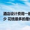 酒店设计费用一般多少钱 问问遂宁酒店装修设计费用会是多少 花钱最多的是什么 