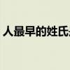 人最早的姓氏是什么(最早的原始人是什么人)