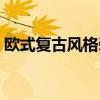 欧式复古风格装修好看吗 欧式复古风格装修 