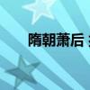 隋朝萧后 揭秘隋朝萧后究竟有何魅力