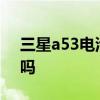 三星a53电池多久能充满 三星A53电池耐用吗 