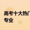 高考十大热门专业 2020年高考报考10大热门专业