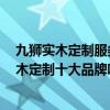 九狮实木定制服务怎样 九狮实木定制的么样 他们好像是实木定制十大品牌吧 