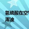 氢硫酸在空气中变质 氢硫酸在空气中放置变浑浊 氢硫酸在空气中变质 氢硫酸在空气中放置变浑浊