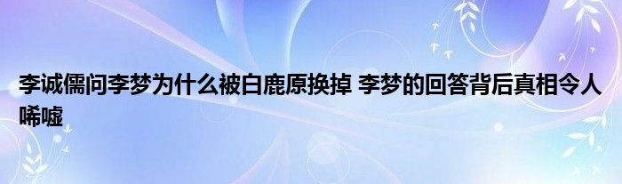 李诚儒问李梦为什么被白鹿原换掉 李梦的回答背后真相令人唏嘘