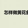 怎样做黄花鱼? 黄花鱼这么做又香又漂亮 怎样做黄花鱼? 黄花鱼这么做又香又漂亮