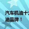 汽车机油十大品牌名单介绍 世界十大著名机油品牌! 汽车机油十大品牌名单介绍 世界十大著名机油品牌!