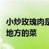 小炒玫瑰肉是哪里的菜系 ​小炒玫瑰肉是哪个地方的菜