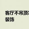 客厅不吊顶怎样做出来好看 客厅不吊顶怎么装饰 
