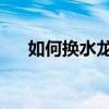 如何换水龙头 6步简单教你更换水龙头