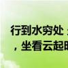 行到水穷处 坐看云起时什么意思 行到水穷处，坐看云起时”